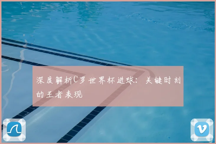 深度解析C罗世界杯进球：关键时刻的王者表现