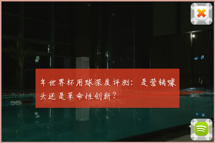 年世界杯用球深度评测：是营销噱头还是革命性创新？