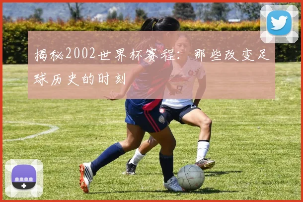 揭秘2002世界杯赛程:那些改变足球历史的时刻