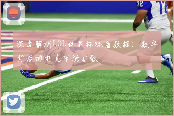 深度解析LOL世界杯观看数据：数字背后的电竞市场扩张