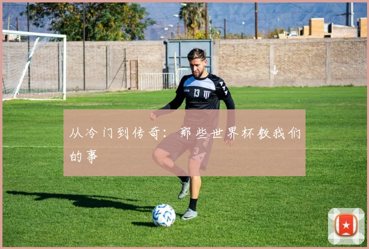 从冷门到传奇：那些世界杯教我们的事