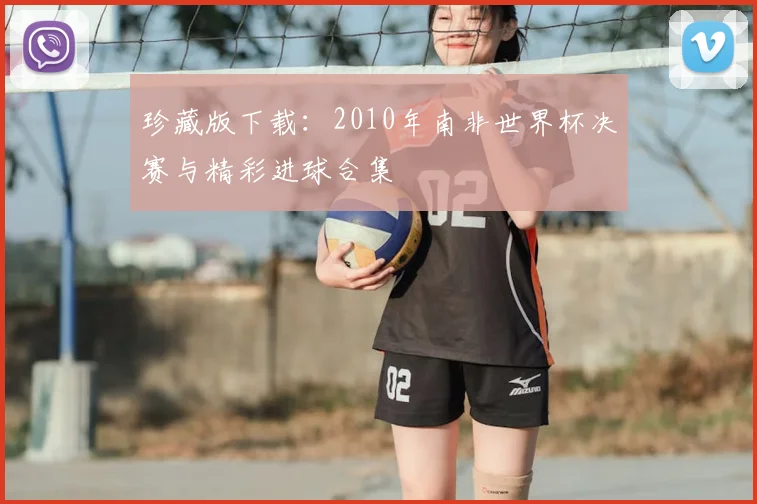 珍藏版下载：2010年南非世界杯决赛与精彩进球合集