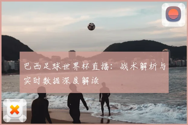 巴西足球世界杯直播：战术解析与实时数据深度解读