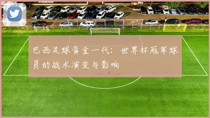 巴西足球黄金一代：世界杯冠军球员的战术演变与影响