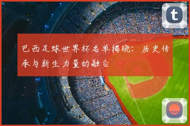 巴西足球世界杯名单揭晓：历史传承与新生力量的融合