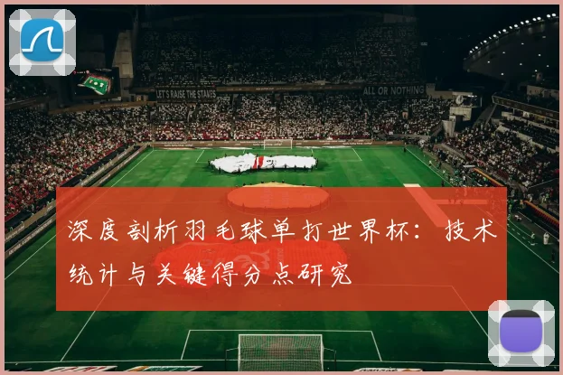 深度剖析羽毛球单打世界杯：技术统计与关键得分点研究
