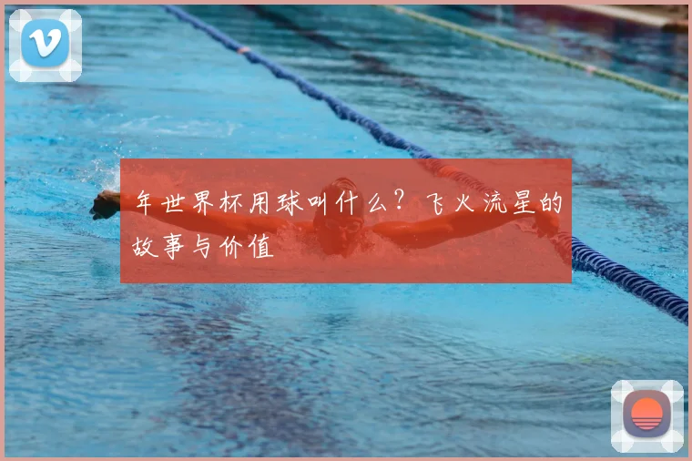 年世界杯用球叫什么？飞火流星的故事与价值