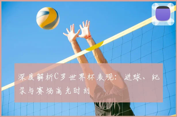 深度解析C罗世界杯表现：进球、纪录与赛场高光时刻