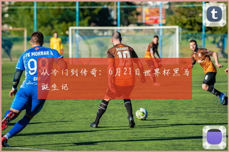 从冷门到传奇：6月21日世界杯黑马诞生记