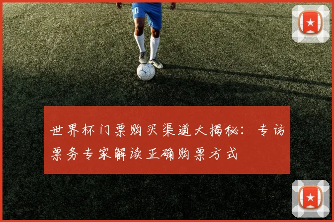 世界杯门票购买渠道大揭秘:专访票务专家解读正确购票方式