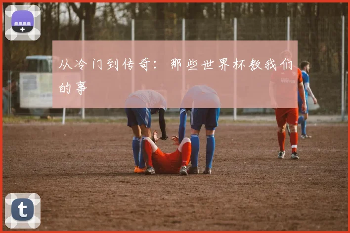 从冷门到传奇：那些世界杯教我们的事