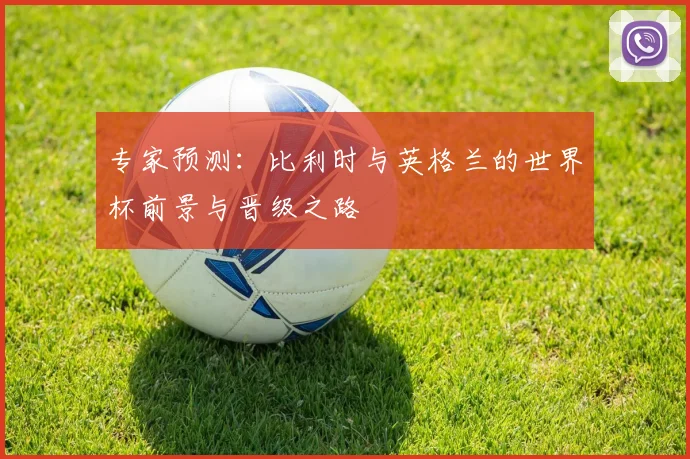 专家预测:比利时与英格兰的世界杯前景与晋级之路