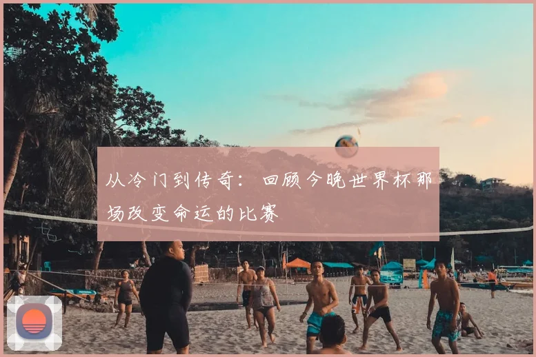 从冷门到传奇：回顾今晚世界杯那场改变命运的比赛