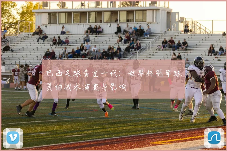 巴西足球黄金一代：世界杯冠军球员的战术演变与影响