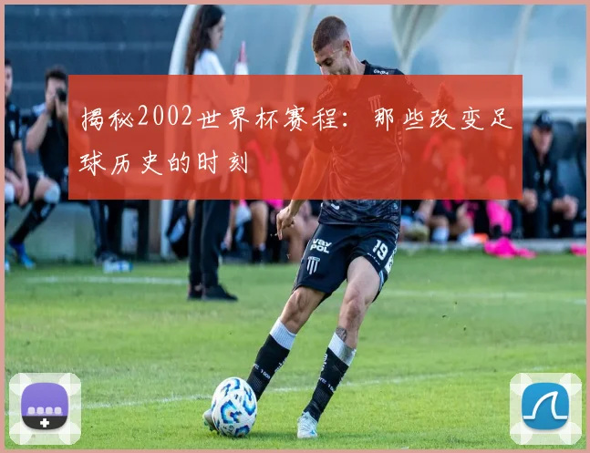 揭秘2002世界杯赛程:那些改变足球历史的时刻