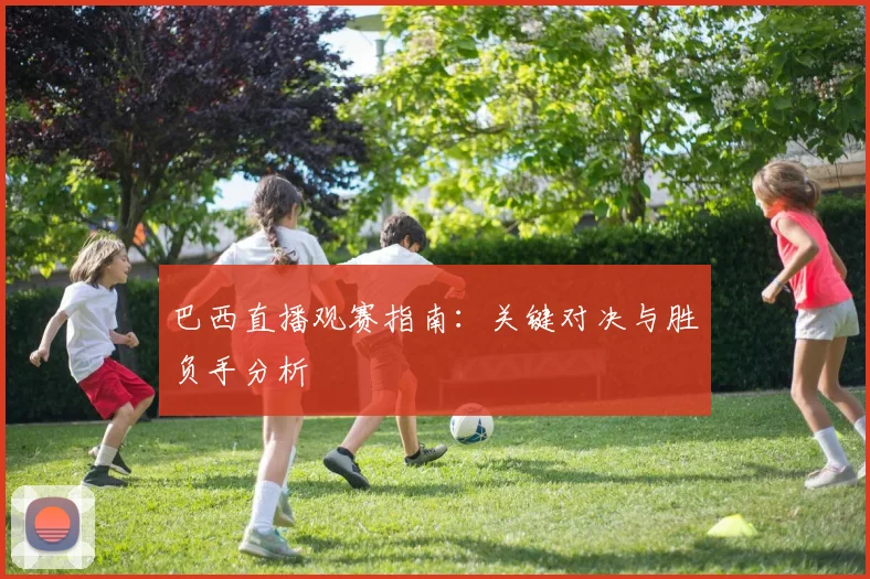 巴西直播观赛指南：关键对决与胜负手分析