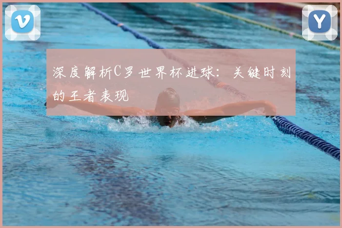 深度解析C罗世界杯进球：关键时刻的王者表现