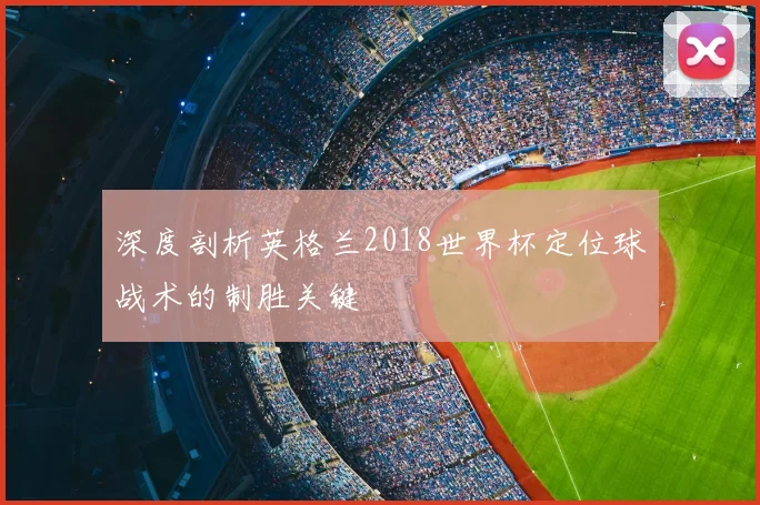 深度剖析英格兰2018世界杯定位球战术的制胜关键