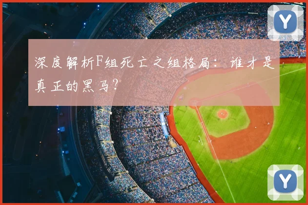 深度解析F组死亡之组格局：谁才是真正的黑马？